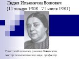 Лидия Ильинична Божович (11 января 1908 - 21 июля 1981). Советский психолог, ученица Выготского, доктор психологических наук, профессор.