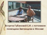 Встреча Губановой Е.И. с потомком помещика Звегинцева в Москве