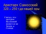 Аристарх Самосский 320 – 250 г.до нашей эры. Считал, что центром Вселенной является не Земля, а Солнце.