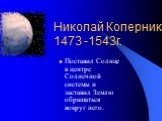 Николай Коперник 1473 -1543г. Поставил Солнце в центре Солнечной системы и заставил Землю обращаться вокруг него.