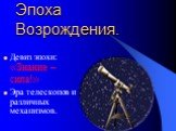 Эпоха Возрождения. Девиз эпохи: «Знание – сила!» Эра телескопов и различных механизмов.