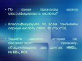 По каким признакам можно классифицировать кислоты? Классифицируйте по всем признакам серную кислоту (табл. 10 стр.210). Укажите кислоту, которая не соответствует признаку, объединяющему две другие: HNO3, H2SO4, HCl.