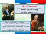 Петр I Великий (30 мая (9 июня) 1672, Москва — 28 января (8 февраля) 1725, Санкт-Петербург) Российский царь с 1682 (правил с 1689), первый российский император (с 1721). Михаи́л Васи́льевич Ломоно́сов ( 1711, село Денисовка - 1765) — первый русский учёный-естествоиспытатель мирового значения, энцикл