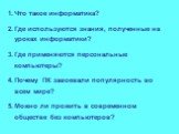 Что такое информатика? Где используются знания, полученные на уроках информатики? Где применяются персональные компьютеры? Почему ПК завоевали популярность во всем мире? Можно ли прожить в современном обществе без компьютеров?