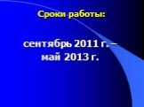 Сроки работы: сентябрь 2011 г. – май 2013 г.