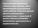 Оценивая свое проектное изделие, могу сказать, что я удовлетворён результатом своей работы. Раму для зеркала удалось выполнить в соответствии с замыслом. В целом изделие оставляет впечатление целостности и гармоничности.