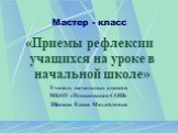 Мастер - класс. «Приемы рефлексии учащихся на уроке в начальной школе» Учитель начальных классов МКОУ «Плосковская СОШ» Щекина Елена Михайловна