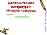 Дополнительная литература и Интернет-ресурсы. Картинки: http://byblog.come.ru