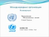 Международные организации Всемирные: Организация Объединенных наций United Nations. ЮНИСЕФ United Nations’ Children Fund