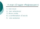 4 этап (Стадия «Рефлексия»). 1. one noun 2. two adjectives 3. three verbs 4. a combination of words 5. one sentence