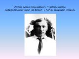 Утулов Борис Леонидович, учитель школы. Добровольцем ушел на фронт и погиб, защищая Родину