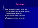 Задачи. Над данной темой работаю последний год, поэтому были поставлены задачи: Обобщить опыт работы; Подвести итоги работы.