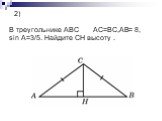 2). В треугольнике ABC AC=BC,AB= 8, sin A=3/5. Найдите CH высоту .