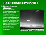 Разновидности НЛО : 1. Дискообразные объекты. Они могут иметь различные размеры. На дисках могли быть подобия антенн, стабилизаторов или иллюминаторов. Диски могли ярко светиться, могли же блестеть, как металл. В некоторых случаях дискообразные НЛО могли казаться состоящими из «металлических пластин