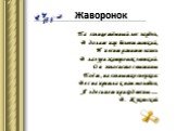 Жаворонок. На солнце тёмный лес зардел, В долине пар белеет тонкий, И песню раннюю запел В лазури жаворонок звонкий. Он голосисто с вышины Поёт, на солнышке сверкая: Весна пришла к нам молодая, Я здесь пою приход весны … В. Жуковский