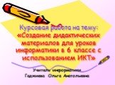 Курсовая работа на тему: «Создание дидактических материалов для уроков информатики в 6 классе с использованием ИКТ». Учитель информатики Гаджиева Ольга Анатольевна