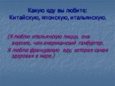 Какую еду вы любите: Китайскую, японскую, итальянскую. (Я люблю итальянскую пиццу, она вкуснее, чем американский гамбургер. Я люблю французскую еду, которая самая здоровая в мире.)