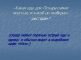 -Какая еда для Оскара самая вкусная, и какой он выбирает ресторан? (Оскар любит горячую острую еду и курицу и обычно ходит в индийское кафе «Наз».)