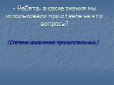 - Ребята, а какие знания мы использовали при ответе на эти вопросы? (Степени сравнения прилагательных.)