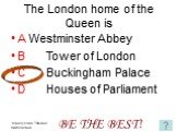 The London home of the Queen is. A Westminster Abbey B Tower of London C Buckingham Palace D Houses of Parliament