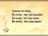 Химия во всём, Во всём, чем мы дышим, Во всём, что мы пьём, Во всём, что мы едим!