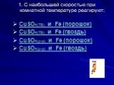 1. С наибольшей скоростью при комнатной температуре реагируют: CuSO4(ТВ) и Fe (порошок) CuSO4(ТВ) и Fe (гвоздь) CuSO4(р-р) и Fe (порошок) CuSO4(р-р) и Fe (гвоздь)