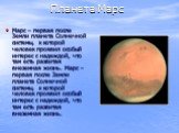 Планета Марс. Марс – первая после Земли планета Солнечной системы, к которой человек проявил особый интерес с надеждой, что там есть развитая внеземная жизнь. Марс – первая после Земли планета Солнечной системы, к которой человек проявил особый интерес с надеждой, что там есть развитая внеземная жиз