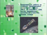 Продолжаются работы по созданию Международной космической станции (МКС). Ее сооружают США, Россия, Европейское космическое агентство, Япония, Канада.