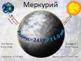 Меркурий Радиус= 2439.7 ± 1.0 км S=от 82 до 217 млн км. S=58 млн. км. Плотность: 5.42 г/см3. Скорость: 47,9 км/с. Т(сидер.п)= 87,97 суток. S(синодич.п)=0.317лет