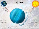Уран Радиус= 25362 ± 7*/ км. S= от 2,7 до 2,85 млрд км. S=2875 млн. км. Плотность: 1.29 г/см3. Скорость: от 6,49 до 7,11 км/с. Т(сидер.п)= 84,02 года. S(синодич.п)=1.012 лет