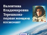 Валентина Владимировна Терешкова- первая женщина космонавт