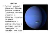 Нептун Нептун - восьмая планета от Солнца, большая планета Солнечной системы, относится к планетам - гигантам. Ее орбита пересекается с орбитой Плутона в некоторых местах. Обнаружен 23 сентября 1846 года.