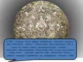 В 1790 г. в Мехико было найдено изображение календаря ацтеков в виде «Солнечного камня» — базальтового диска диаметром 3,7м и весом 24т. Камень покрыт пиктографическими знаками — рисунками, обозначающими 20 ацтекских дней, четыре эры (солнца) и двух змеев — символов древнего неба. «Солнечный камень»