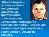 Юрий Гагарин — первый человек, покоривший космическое пространство, стал символом могущества человека. Он доказал, что любой человек, при соответствующей подготовке, может увидеть Землю из космоса.