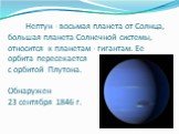 Нептун - восьмая планета от Солнца, большая планета Солнечной системы, относится к планетам - гигантам. Ее орбита пересекается с орбитой Плутона. Обнаружен 23 сентября 1846 г.