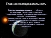 Главная последовательность. Главная последовательность — область на диаграмме Герцшпрунга — Рессела, содержащая звёзды, источником энергии которых является термоядерная реакция синтеза гелия из водорода. К звездам главной последовательности относится наше Солнце. Плотности звезд главной последовател