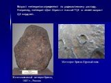 Возраст метеоритов определяют по радиоактивному распаду. Например, метеорит «Дип Спрингс» массой 11,5 кг имеет возраст 2,3 млрд лет. Железокаменный метеорит Брагин, 1807 г., Россия. Метеорит Брагин. Крупный план.