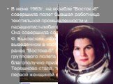 В июне 1963г. на корабле "Восток -6" совершила полет бывшая работница текстильной промышленности и парашютист-любитель В. Н. Терешкова. Она совершила совместный полет с В. Ф. Быковским, находившемся в выведенном в космос двумя днями ранее "Востоке-5". После трехдневного групповог