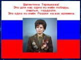 Валентина Терешкова! Это для нас одно из имён победы, счастья, гордости. Это одно из имён России на все времена.
