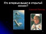 Кто впервые вышел в открытый космос? Алексей Леонов