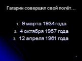 Гагарин совершил свой полёт…. 9 марта 1934 года 4 октября 1957 года 12 апреля 1961 года