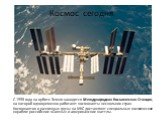 Космос сегодня. С 1998 года на орбите Земли находится Международная Космическая Станция, на которой одновременно работают космонавты нескольких стран. Космонавтов и различные грузы на МКС доставляют специальные космические корабли: российские «Союзы» и американские шаттлы.