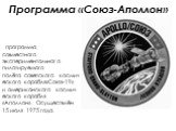 Программа «Союз-Аполлон». программа совместного экспериментального пилотируемого полёта советского космического корабля«Союз-19» и американского космического корабля «Аполлон». Осуществлён 15 июля 1975 года.