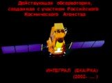ИНТЕГРАЛ (ЕКА/РКА) (2002- .... ). Действующая обсерватория, созданная с участием Российского Космического Агенства