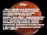 Марс. Марс — четвёртая по удалённости от Солнца и седьмая по размерам планета Солнечной системы; масса планеты составляет 10,7 % массы Земли. Названа в честь Марса — древнеримского бога войны, соответствующего древнегреческому Аресу. Иногда Марс называют «красной планетой» из-за красноватого оттенка