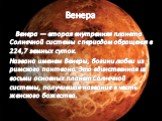 Венера. Венера — вторая внутренняя планета Солнечной системы с периодом обращения в 224,7 земных суток. Названа именем Венеры, богини любви из римского пантеона. Это единственная из восьми основных планет Солнечной системы, получившая название в честь женского божества.