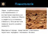 Планетологія. Згідно з орбітальними спостереженнями й експертизою марсіанських метеоритів, поверхня Марса складається в основному з базальту. Більша частина поверхні вкрита оксидом заліза(III). Марсіанські породи представлені уламковими пористими породами і еоловими пісками.