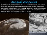 Льодові утворення. Полярні шапки Марса багатошарові. Нижній, основний шар товщиною в кілька кілометрів утворений звичайним водяним льодом, змішаним з пилом, що зберігається й у літній період. Це постійні шапки. Сезонні зміни полярних шапок, відбуваються за рахунок верхнього шару товщиною менше 1 мет