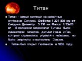 Титан. Титан - самый крупный из известных спутников Сатурна. Орбита: 1 221 830 км от Сатурна Диаметр: 5 150 км Масса: 1.35е23 кг В греческой мифологии Титаны были семейством гигантов, детьми Урана и Геи, которые стремились управлять небесами, но были свергнуты и вытеснены Зевсом. Титан был открыт Гю
