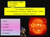 Платон Г. Галилей Дж. Бруно М. В. Ломоносов Н. Коперник. Кто первым догадался, что поверхность Солнца представляет собой кипящую огненную массу? Если знаешь, угадай, а не знаешь, прочитай!